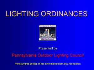 LIGHTING ORDINANCES Presented by Pennsylvania Outdoor Lighting Council