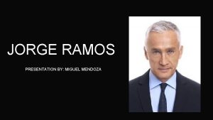 JORGE RAMOS PRESENTATION BY MIGUEL MENDOZA JORGE RAMOS