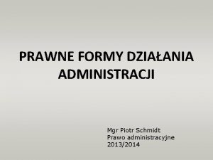 PRAWNE FORMY DZIAANIA ADMINISTRACJI Mgr Piotr Schmidt Prawo
