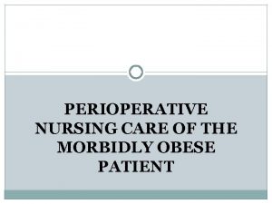 PERIOPERATIVE NURSING CARE OF THE MORBIDLY OBESE PATIENT