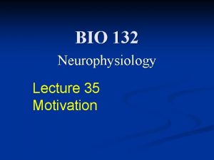 BIO 132 Neurophysiology Lecture 35 Motivation Lecture Goals