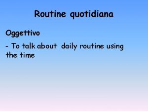 Routine quotidiana Oggettivo To talk about daily routine