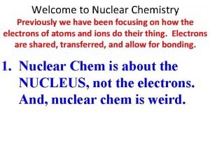 Welcome to Nuclear Chemistry Previously we have been