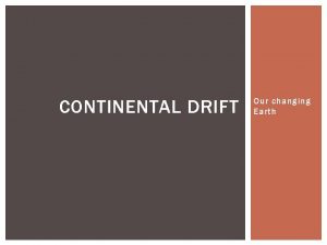 CONTINENTAL DRIFT Our changing Earth CONTINENTAL DRIFT Why