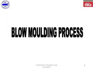 CORPORATE TRAINING AND PLANNING 1 INTRODUCTION Blow Moulding