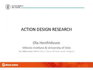 ACTION DESIGN RESEARCH Ola Henfridsson Viktoria Institute University