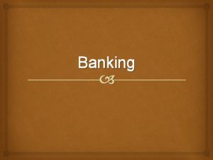 Banking Objectives Evaluate different banking institutions and the