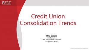 Credit Union Consolidation Trends Mike Schenk Chief Economist