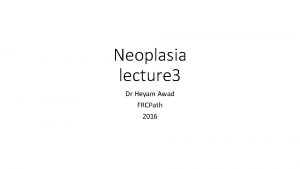 Neoplasia lecture 3 Dr Heyam Awad FRCPath 2016