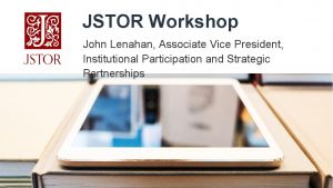 JSTOR Workshop John Lenahan Associate Vice President Institutional