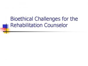 Bioethical Challenges for the Rehabilitation Counselor Bioethical Challenges