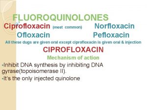 FLUOROQUINOLONES Ciprofloxacin most common Ofloxacin Norfloxacin Pefloxacin All