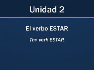 Unidad 2 El verbo ESTAR The verb ESTAR