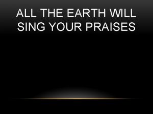 ALL THE EARTH WILL SING YOUR PRAISES You
