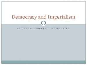 Democracy and Imperialism LECTURE 9 DEMOCRACY INTERRUPTED The