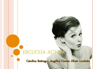 ESCUCHA ACTIVA Carolina Buitrago Anglica Cuevas Efran Londoo