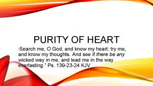 PURITY OF HEART Search me O God and