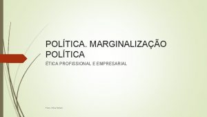 POLTICA MARGINALIZAO POLTICA TICA PROFISSIONAL E EMPRESARIAL Profa