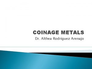 COINAGE METALS Dr Althea Rodriguez Arenajo COINAGE METALS