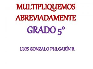 MULTIPLIQUEMOS ABREVIADAMENTE GRADO 5 LUIS GONZALO PULGARN R