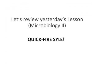 Lets review yesterdays Lesson Microbiology II QUICKFIRE SYLE