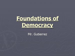 Foundations of Democracy Mr Gutierrez The Foundations of