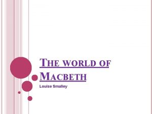 THE WORLD OF MACBETH Louise Smalley THE TIME