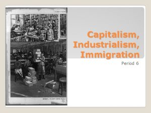 Capitalism Industrialism Immigration Period 6 Technological advances largescale