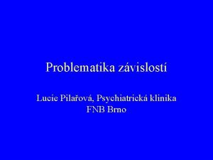 Problematika zvislost Lucie Pilaov Psychiatrick klinika FNB Brno