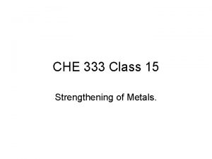 CHE 333 Class 15 Strengthening of Metals Strengthening