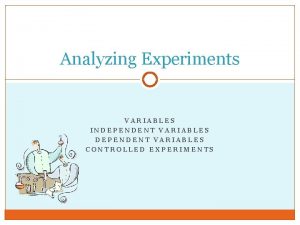 Analyzing Experiments VARIABLES INDEPENDENT VARIABLES CONTROLLED EXPERIMENTS What