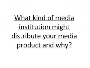 What kind of media institution might distribute your