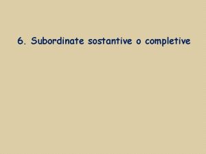 6 Subordinate sostantive o completive Le proposizioni sostantive