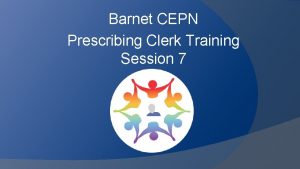 Barnet CEPN Prescribing Clerk Training Session 7 Barnet