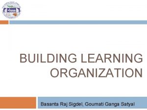 BUILDING LEARNING ORGANIZATION Basanta Raj Sigdel Goumati Ganga