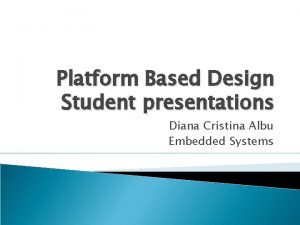 Platform Based Design Student presentations Diana Cristina Albu