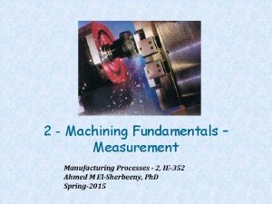 2 Machining Fundamentals Measurement Manufacturing Processes 2 IE352