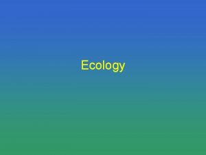 Ecology Define Ecology Define Ecology study of the