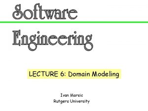 LECTURE 6 Domain Modeling Ivan Marsic Rutgers University