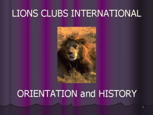 LIONS CLUBS INTERNATIONAL ORIENTATION and HISTORY 1 LIONS