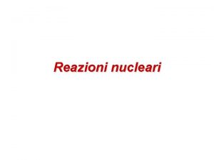 Reazioni nucleari Reazioni nucleari Per studiare le propriet