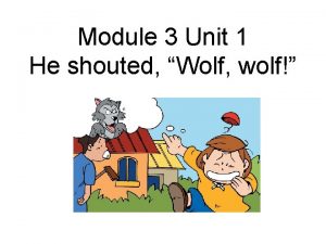 Module 3 Unit 1 He shouted Wolf wolf