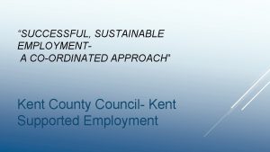 SUCCESSFUL SUSTAINABLE EMPLOYMENTA COORDINATED APPROACH Kent County Council