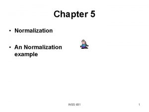 Chapter 5 Normalization An Normalization example INSS 651