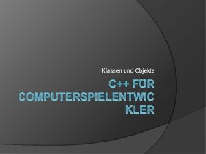 Klassen und Objekte C FR COMPUTERSPIELENTWIC KLER Objektorientierung