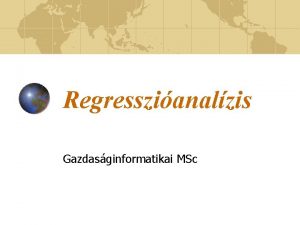 Regresszianalzis Gazdasginformatikai MSc A regressziszmts alapproblmja Regressziszmtskor egy