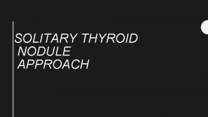 SOLITARY THYROID NODULE APPROACH History The most common