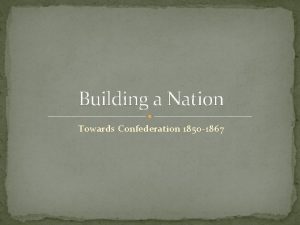 Building a Nation Towards Confederation 1850 1867 What