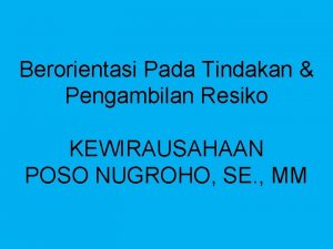 Berorientasi Pada Tindakan Pengambilan Resiko KEWIRAUSAHAAN POSO NUGROHO