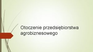 Otoczenie przedsibiorstwa agrobiznesowego Otoczenie przedsibiorstwa agrobiznesowego Otoczenie przedsibiorstwa